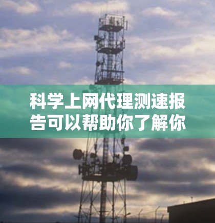 科学上网代理测速报告可以帮助你了解你的网络环境和网站的性能，这对于测试和优化网站速度非常有用。以下是获取科学上网代理测速报告的步骤和内容