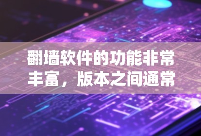 翻墙软件的功能非常丰富，版本之间通常会根据更新速度、功能扩展和系统兼容性做出调整。以下是对翻墙软件版本功能的详细解析