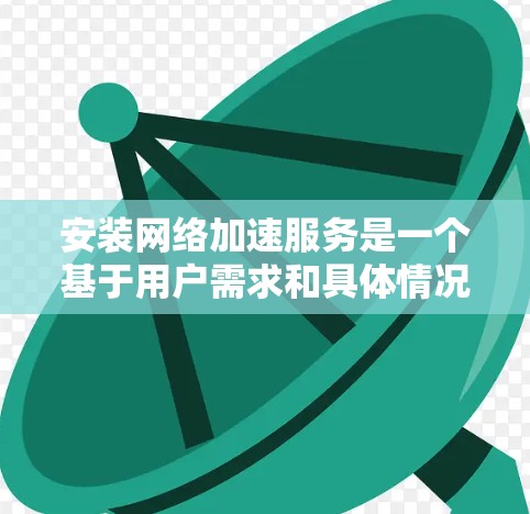 安装网络加速服务是一个基于用户需求和具体情况进行的决策。以下是一个结构化的总结，帮助您做出明智的选择