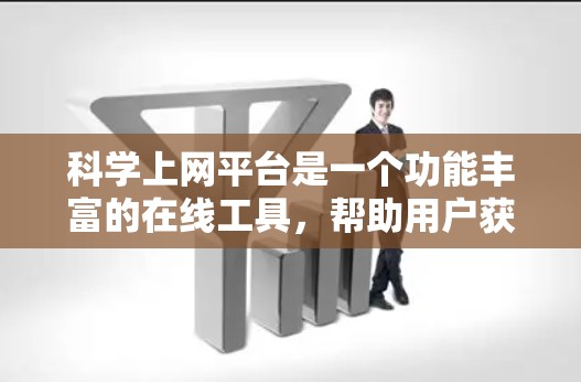 科学上网平台是一个功能丰富的在线工具,帮助用户获取科学知识、数据和信息。以下是其主要功能介绍