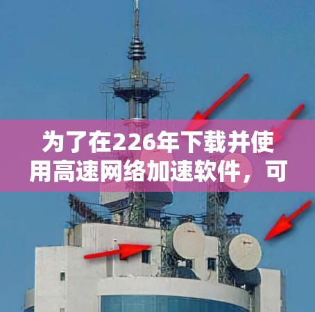 为了在226年下载并使用高速网络加速软件,可以按照以下步骤进行