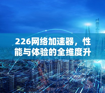226网络加速器，性能与体验的全维度升级
