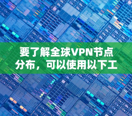 要了解全球VPN节点分布,可以使用以下工具
