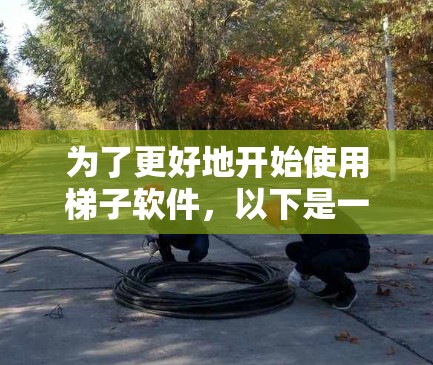 为了更好地开始使用梯子软件，以下是一步步的建议
