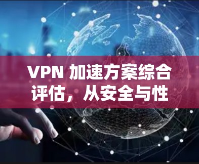 VPN 加速方案综合评估,从安全与性能到兼容性与性价比的全面分析
