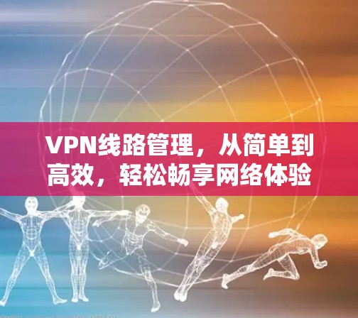 VPN线路管理,从简单到高效,轻松畅享网络体验