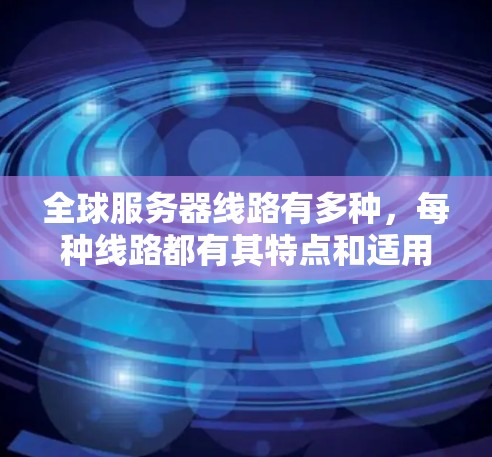 全球服务器线路有多种,每种线路都有其特点和适用场景。以下是对五个服务器线路的分析和比较