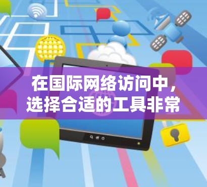 在国际网络访问中,选择合适的工具非常重要,以确保访问质量、安全性和效率。以下是一些推荐的国际网络访问工具,涵盖不同的网络覆盖和使用场景