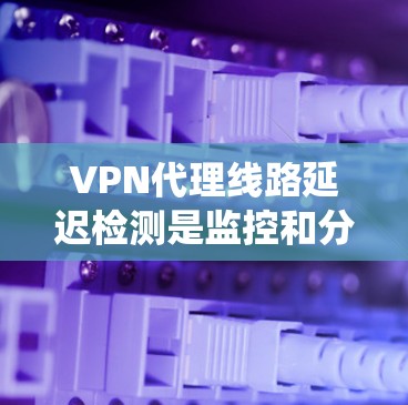 VPN代理线路延迟检测是监控和分析网络流量，以提前检测和避免由于延迟导致的连接超时问题的重要技术。以下是延迟检测系统的详细步骤和关键点