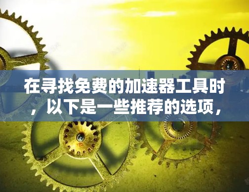 在寻找免费的加速器工具时,以下是一些推荐的选项,它们提供基础功能,适合解决网页加载慢的问题