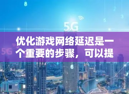 优化游戏网络延迟是一个重要的步骤,可以提升游戏的可玩性,减少延迟带来的影响。以下是一个结构化的优化方案,涵盖从缓存优化到实时性测试的各个方面