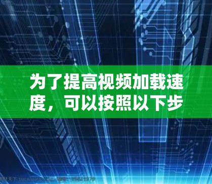 为了提高视频加载速度,可以按照以下步骤进行操作