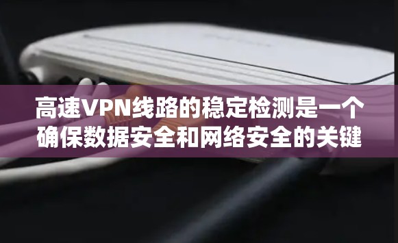 高速VPN线路的稳定检测是一个确保数据安全和网络安全的关键步骤。以下是一个系统性的总结，涵盖检测的主要方法