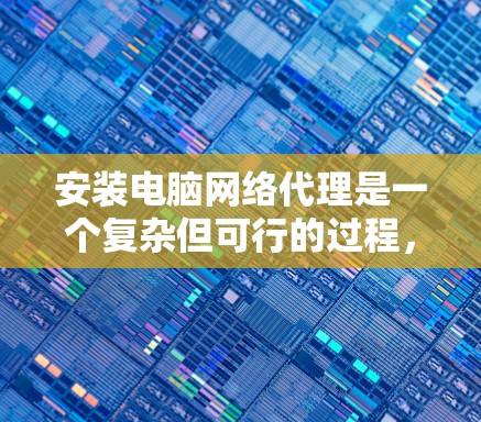 安装电脑网络代理是一个复杂但可行的过程,以下是一步步的指南