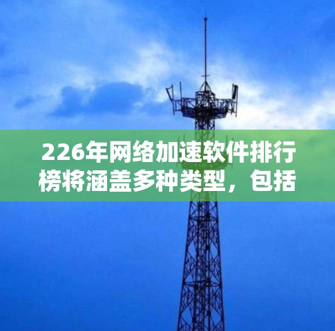 226年网络加速软件排行榜将涵盖多种类型,包括大文件加速、移动数据流、云加速、AI优化、数据压缩优化、去重加速等。以下是226年可能发布的网络加速软件及其特点