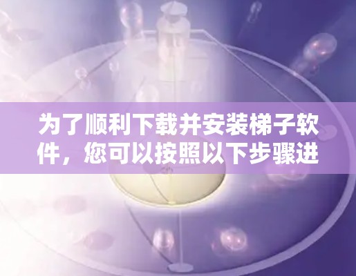 为了顺利下载并安装梯子软件,您可以按照以下步骤进行