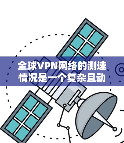 全球VPN网络的测速情况是一个复杂且动态的领域,受到多种因素的影响。以下是对全球主要VPN线路的总结和分析