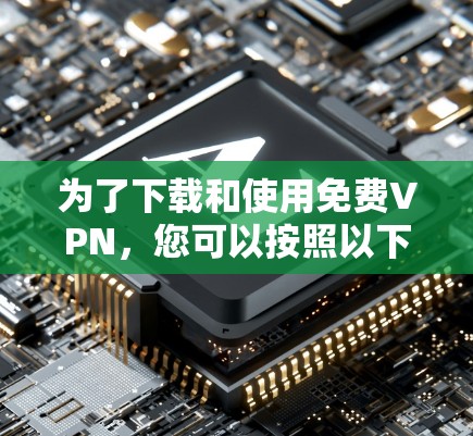 为了下载和使用免费VPN,您可以按照以下步骤进行