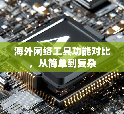海外网络工具功能对比,从简单到复杂
