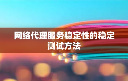 网络代理服务稳定性的稳定测试方法