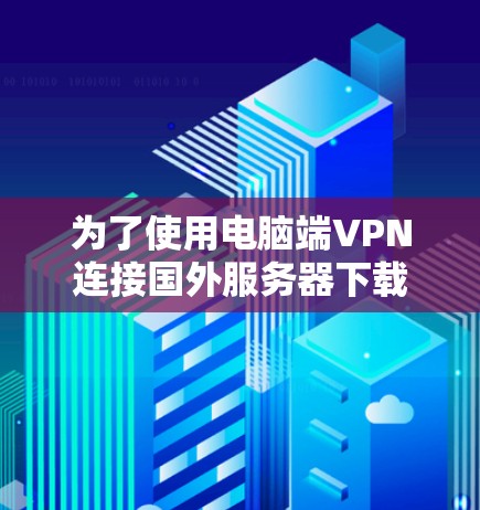 为了使用电脑端VPN连接国外服务器下载资料,可以按照以下步骤进行配置