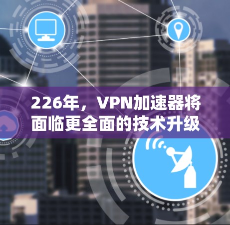226年,VPN加速器将面临更全面的技术升级,旨在提升用户体验和安全性。以下是226年最新VPN加速器的核心创新点