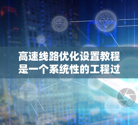 高速线路优化设置教程是一个系统性的工程过程,旨在通过科学分析和优化设计,提升高速路网的性能和安全性。以下是详细的学习步骤