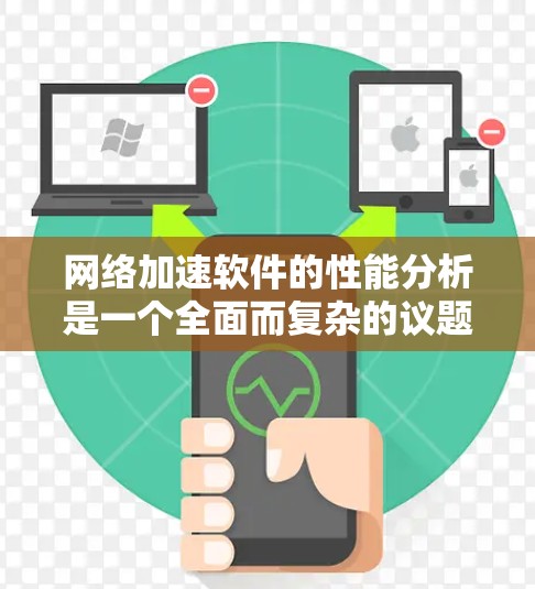 网络加速软件的性能分析是一个全面而复杂的议题,涉及多方面的因素。以下是对性能分析的详细总结
