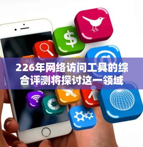 226年网络访问工具的综合评测将探讨这一领域的最新进展，包括工具的分类、性能分析、用户反馈和市场趋势。以下是对这一主题的分点总结