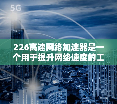 226高速网络加速器是一个用于提升网络速度的工具，用户可以通过以下步骤安装并使用该工具