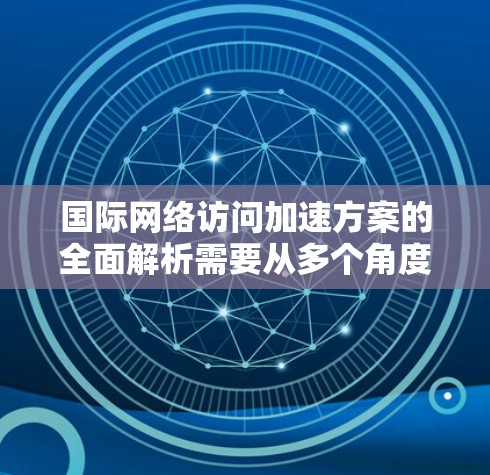 国际网络访问加速方案的全面解析需要从多个角度进行分析,以确保网络访问的稳定性和可靠性。以下是一个全面的解析框架,涵盖关键点和实施方法