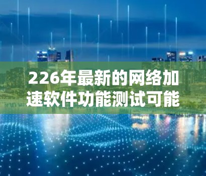 226年最新的网络加速软件功能测试可能会包括以下几个方面