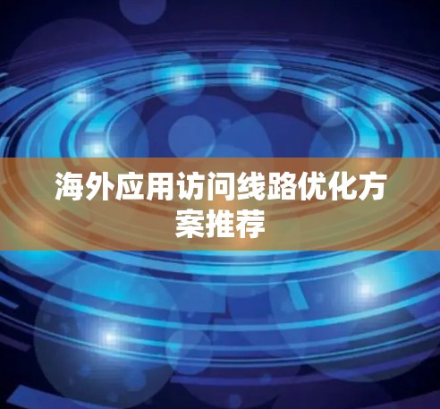 海外应用访问线路优化方案推荐