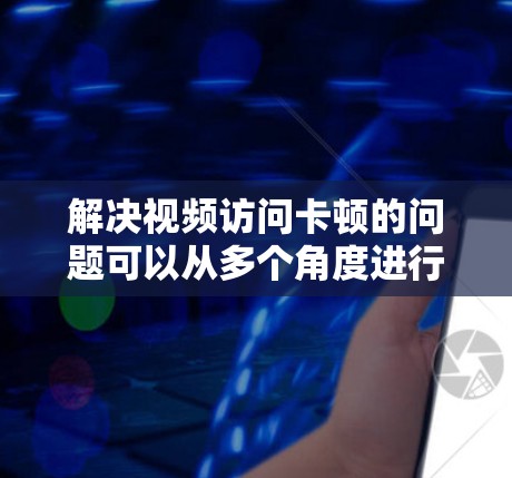 解决视频访问卡顿的问题可以从多个角度进行排查和解决
