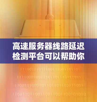 高速服务器线路延迟检测平台可以帮助你实时监控和检测服务器响应时间异常，确保系统稳定运行。以下是常见的延迟检测平台类型