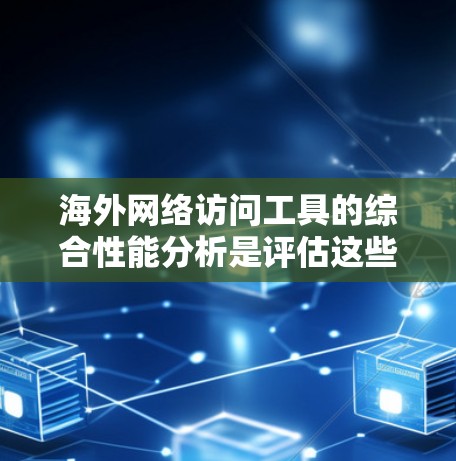 海外网络访问工具的综合性能分析是评估这些工具在不同环境下的表现能力的桥梁。以下是一个综合性的分析框架,涵盖性能指标、衡量标准、比较工具以及总结建议
