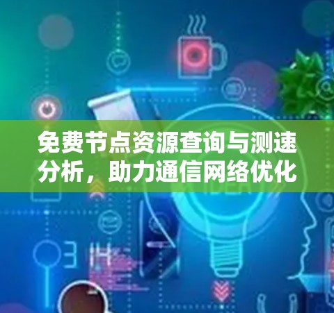 免费节点资源查询与测速分析,助力通信网络优化