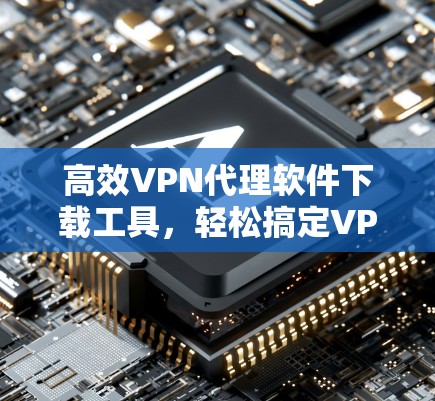 高效VPN代理软件下载工具,轻松搞定VPN攻击