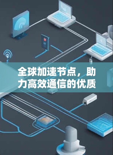 全球加速节点,助力高效通信的优质选择