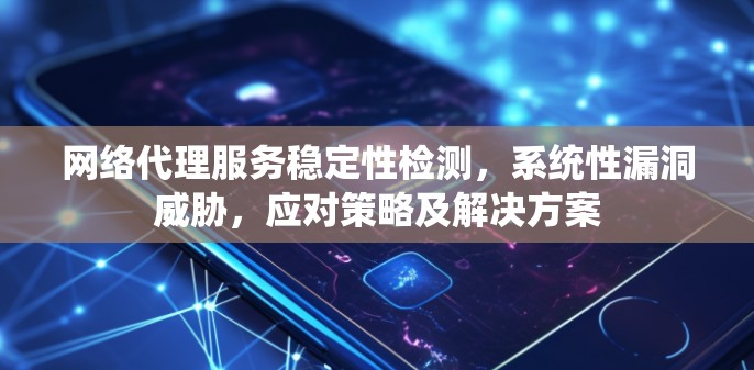 网络代理服务稳定性检测,系统性漏洞威胁,应对策略及解决方案