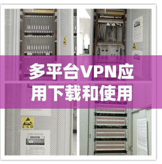 多平台VPN应用下载和使用是一个系统的过程,可以按照以下步骤进行