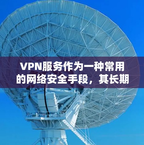 VPN服务作为一种常用的网络安全手段,其长期运行的效果可能面临诸多挑战和问题。以下是对 VPN 服务长期运行效果的分析