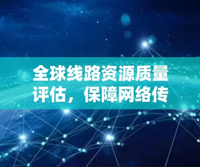 全球线路资源质量评估,保障网络传输质量的关键手段