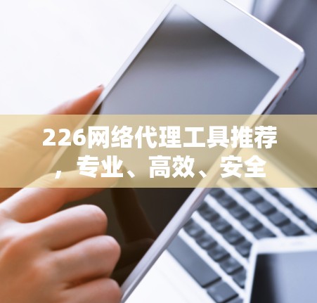 226网络代理工具推荐，专业、高效、安全