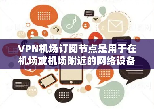 VPN机场订阅节点是用于在机场或机场附近的网络设备上部署的VPN服务,旨在提供VPN连接以支持视频会议、文件传输等需求。以下是一个详细的步骤指南,帮助您理解和实施VPN机场订阅节点的配置