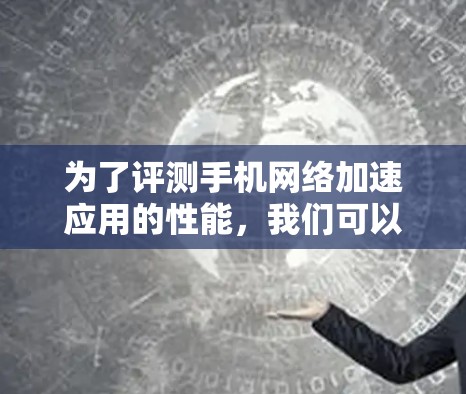 为了评测手机网络加速应用的性能,我们可以按照以下步骤进行 为了评测手机网络加速应用的性能,我们可以按照以下步骤进行