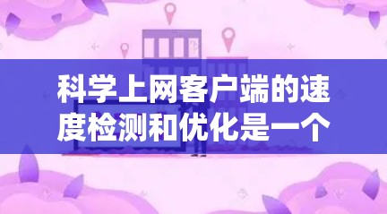 科学上网客户端的速度检测和优化是一个关键的步骤,尤其是当用于科学计算和数据处理时,网络速度直接影响用户体验。以下是一些详细且系统化的步骤,帮助您高效地检测和优化客户端的网络速度