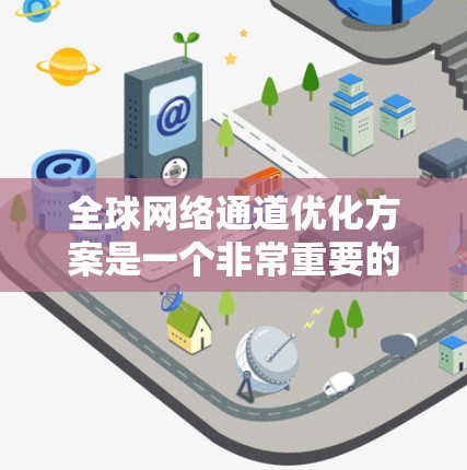 全球网络通道优化方案是一个非常重要的技术领域,可以帮助提升网络性能、降低成本、增强安全性以及提高用户体验。以下是一些可能涉及的优化方案和相关技术