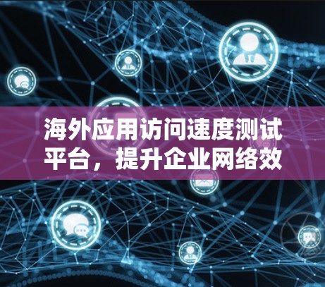 海外应用访问速度测试平台,提升企业网络效率的有力工具