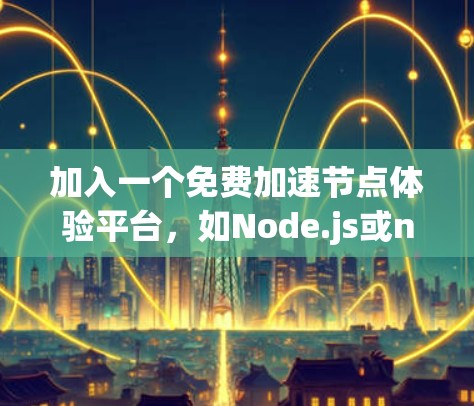 加入一个免费加速节点体验平台，如Node.js或nsmc，是一个高效的方式提升网络性能。以下是一个详细的步骤指南